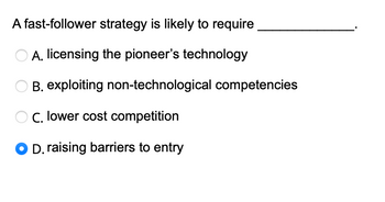 A fast-follower strategy is likely to require
A. licensing the pioneer's technology
B. exploiting non-technological competencies
OC. lower cost competition
D. raising barriers to entry