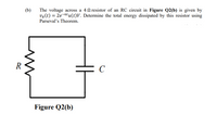 (b)
The voltage across a 40 resistor of an RC circuit in Figure Q2(b) is given by
VR(t) = 2e-6tu(t)V. Determine the total energy dissipated by this resistor using
Parseval's Theorem.
R
C
Figure Q2(b)
