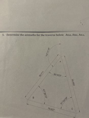 5. Determine the azimuths for the traverse below. AZAB, AZBC, AZCA.
B
90,711
67°20'12"
142°11'19"
50°45'9"
79,627
68.19.19
94,882
4
C