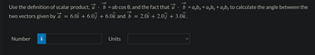 Use the definition of scalar product, a
6.0î + 6.0ĵ
two vectors given by a
Number
IN
=
b = ab cos 0, and the fact that a · b = axbx + ayby + a₂b₂ to calculate the angle between the
2.0î + 2.0ĵ + 3.0k.
→
+ 6.0k and b =
Units