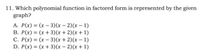 11. Which polynomial function in factored form is represented by the given
graph?
A. P(x) = (x – 3)(x – 2)(x – 1)
B. P(x) = (x + 3)(x + 2)(x + 1)
C. P(x) = (x – 3)(x + 2)(x – 1)
D. P(x) = (x + 3)(x – 2)(x + 1)
|
