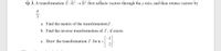 Q. 3. A transformation T: R² →R² first reflects vectors through the y axis, and then rotates vectors by
3
a. Find the matrix of the transformation T.
b. Find the inverse transformation of T , if exists.
-1
c. Draw the transformation T for x =|
2
