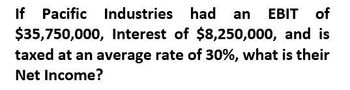 had an EBIT of
If Pacific Industries had
$35,750,000, Interest of $8,250,000, and is
taxed at an average rate of 30%, what is their
Net Income?