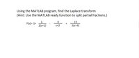 Using the MATLAB program, find the Laplace transform
(Hint: Use the MATLAB ready function to split partial fractions.)
F(s)= 1+
1
4
15
+
2(s+1)
s+2
2(s+3)
