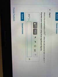 Submit
Request Answer
Part C
What is the concentration of Pb when the cell potential falls to 0.360 V ?
Express your answers using three significant figures.
?
[Pb+] =
M
Submit
Request Answer
Provide Feedback
MacBook Pro
