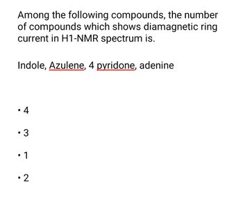 Among the following compounds, the number
of compounds which shows diamagnetic ring
current in H1-NMR spectrum is.
Indole, Azulene, 4 pyridone, adenine
4
• 3
1
• 2
●
●