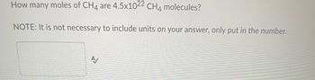 How many moles of CH4 are 4.5x1022 CH4 molecules?
NOTE: It is not necessary to include units on your answer, only put in the number.
A