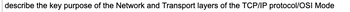 describe the key purpose of the Network and Transport layers of the TCP/IP protocol/OSI Mode