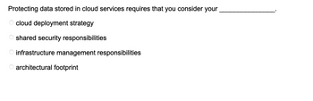 Protecting data stored in cloud services requires that you consider your
cloud deployment strategy
Oshared security responsibilities
infrastructure management responsibilities
architectural footprint