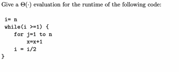 Give a (.) evaluation for the runtime of the following code:
i= n
while(i >=1) {
}
for j=1 to n
x=x+1
i = 1/2