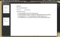 Preview
File
Edit
View
Go
Tools
Window
Help
100%
Mon 7:42 PM
a MAPLE Assignment 1.pdf (page 2 of 2)
iples
hance
Search
MAPLE Assignment 1.pdf
omments
Question 4
Calcalas MAT 301 Laba
Given the functions: AC) =
itivity
a Use the Maple command to separate the denominator
b Find the aros ef the denominator
O Find the vertical aymptotes
9 Confiem your answer to part (c) by graphing the function.
Given the following functions:
Givm the llewing e
f (x) — е*
h (x) = In (x)
Compute the following:
a) Plot the graph of f (x), h (x) on the same axes.
b) From the graph in question 4, explain the relationship between f(x) and h(x).
1
c) The function f (x) = e* is always positive. Explain why this is so?
d) The function h (x) = ln(x) never crosses the y-axis. Explain why this is so?
Givethe g ft fo ,nd ta
P tro
P (- w i, pe, m
Qun4
t e ing f
f-e
e t effinL the e n
D Fadua iee4ls te epbe n E
The fesctim fo-eat pte. Enslain wty i
di The fectim h- ever the y-m. Eplin wte e
180%
...3.42 PM
WALL
