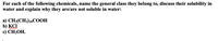 For each of the following chemicals, name the general class they belong to, discuss their solubility in
water and explain why they are/are not soluble in water:
a) CH3(CH2)26COOH
b) KCI
c) CH3OH.
