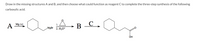 Draw in the missing structures A and B, and then choose what could function as reagent C to complete the three-step synthesis of the following
carboxylic acid.
A
A Mg (s)
C ,
1.
B
MgBr 2. H3O*
ÓH
