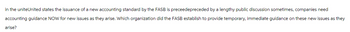 in the uniteUnited states the issuance of a new accounting standard by the FASB is preceedepreceded by a lengthy public discussion sometimes, companies need
accounting guidance NOW for new issues as they arise. Which organization did the FASB establish to provide temporary, immediate guidance on these new issues as they
arise?