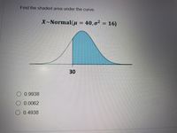 Find the shaded area under the curve.
X-Normal(u = 40,o2 = 16)
%3D
30
0.9938
O 0.0062
O 0.4938
