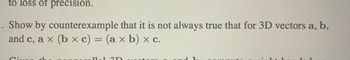 to loss of precision.
. Show by counterexample that it is not always true that for 3D vectors a, b,
and c, a x (b × c) = (a × b) x c.
Cive
11ol 3D