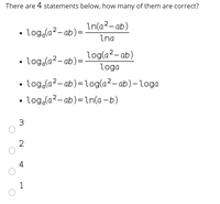 There are 4 statements below, how many of them are correct?
In(a?- ab)
• log,(a2- ab)=
Ina
log(a2- ab)
• log,(a2- ab)=
loga
• Log,la?- ab)=log(a?- ab)-loga
• log,(a2- ab)=ln(a -b)
3.
2
4
1
