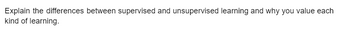 Explain the differences between supervised and unsupervised learning and why you value each
kind of learning.