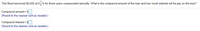 Tom Bond borrowed $6,600 at 6-% for three years compounded annually. What is the compound amount of the loan and how much interest will he pay on the loan?
Compound amount = $
(Round to the nearest cent as needed.)
Compound interest = $
(Round to the nearest cent as needed.)
