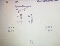 sin C
Which is the correct ratio?
15.
13
12
13
A)
12
5
B)
12
12
C)
13
12
D)
O a) A
O b) B
O C) C
O d) D
