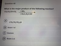 Question 40
What is the major product of the following reaction?
CH;CH,CH=CH2
1.BH3
2.H,O/H2O,OH
A
(CH;CH,CH,)3B
Butan-1-ol
C) Buatane
(D
Butan-2-ol
