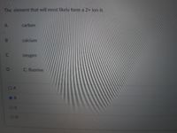 The element that will most likely form a 2+ ion is
A
carbon
calcium
C
oxygen
C. fluorine
OD
B.
