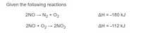 Given the following reactions
2NO → N2 + O2
AH = -180 kJ
2NO + O2 → 2NO2
AH = -112 kJ
