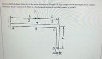 Member ABCD in figure below lies in the plane of the paper. If length L is large compared with the depth of the member,
determine the pin reaction at D. There is a fixed support at point A and roller support at point D.
Pr
2.
B
L.
2/2
