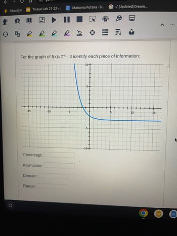 ←
Edpuzzle
Tissue Lab 21-22 -...
-15
Y-intercept:
Asymptote:
For the graph of f(x)=2x - 3 identify each piece of information:
Domain:
Range:
-10
Mariama Fofana - S...
-5
10+
-5-
✓ [Updated] Drawin...
-10+
1.
10
15