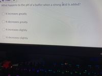 Listeh
What happens to the pH of a buffer when a strong acid is added?
Ot increases greatly
It decreases greatly
OIt increases slightly
O It decreases slightly
F1
F2
F3
F4
F5
F 6
F7
F8
F9
F10
2 @
3 #
45
5%
7 &
97
