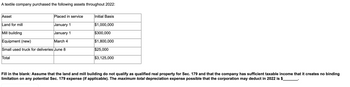 A textile company purchased the following assets throughout 2022:
Asset
Placed in service
Land for mill
January 1
Mill building
January 1
Equipment (new)
March 4
Small used truck for deliveries June 8
Total
Initial Basis
$1,000,000
$300,000
$1,800,000
$25,000
$3,125,000
Fill in the blank: Assume that the land and mill building do not qualify as qualified real property for Sec. 179 and that the company has sufficient taxable income that it creates no binding
limitation on any potential Sec. 179 expense (if applicable). The maximum total depreciation expense possible that the corporation may deduct in 2022 is $