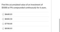 Find the accumulated value of an investment of
$5000 at 9% compounded continuously for 6 years.
$8680.03
$8385.50
$7700.00
$8580.03
