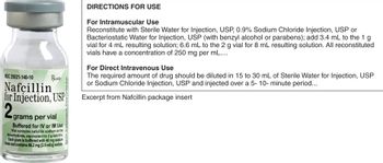 NDC 25021-140-10
Bonly
Nafcillin
for Injection, USP
2grams
grams per vial
Buffered for IV or IM Use
Vial contains nafcillin sodium as the
monohydrate, equivalent to 2 g nafcillin.
Each gram is buffered with 40 mg sodium
citrate and contains 66.2 mg [2.9 mEq] sodium.
Please donos
DIRECTIONS FOR USE
For Intramuscular Use
Reconstitute with Sterile Water for Injection, USP, 0.9% Sodium Chloride Injection, USP or
Bacteriostatic Water for Injection, USP (with benzyl alcohol or parabens); add 3.4 mL to the 1 g
vial for 4 mL resulting solution; 6.6 mL to the 2 g vial for 8 mL resulting solution. All reconstituted
vials have a concentration of 250 mg per mL....
For Direct Intravenous Use
The required amount of drug should be diluted in 15 to 30 mL of Sterile Water for Injection, USP
or Sodium Chloride Injection, USP and injected over a 5- 10- minute period...
Excerpt from Nafcillin package insert