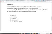 X Histogran O
x Cognitio
Lu Jail 6
X DB2 4_B
X A2Asymn 6
Lily (A) O
x Settings
x Videos o
X Mail - bu
X Inbox (46
M.
x l u all M
C:/Users/bebo2/Downloads/A2AsymmetricCryptography.pdf | alo O
Question 4:
Consider the following cryptosystems and determine which security service(s) (e.g.
Authentication, Integrity...etc) they provide where Ek is the encryption
process using the key K, M is the plain message, K is the shared secret key, Kpub is
the public key, Kpriv is the private key and and H is the hash.
а. Екриь (М)
b. M| H(K|M)
с. М| H(М)
d. EK(M | H(K|M)
е. Екриь (М) | Екрriv(H(М))
عرض الكل
WhatsApp Image.jpeg
WhatsApp Image.jpeg
ENG E A
ull lia isI p
