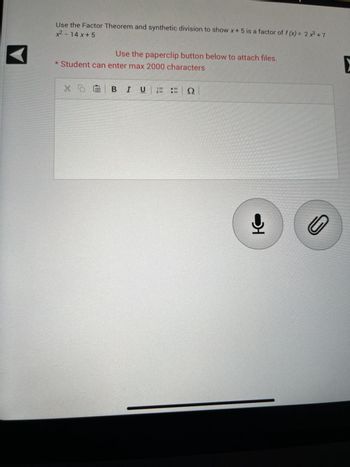 +²-14x+5
Use the Factor Theorem and synthetic division to show x+ 5 is a factor of f(x) = 2x³ +7
Use the paperclip button below to attach files.
*Student can enter max 2000 characters
X DG BI UN
0