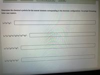 Determine the chemical symbols for the neutral elements corresponding to the electronic configurations. Use proper formatting;.
letter case matters.
1s2s2p³:
1s 252p°3s²3p°4s²3d104p°:
1s2s 2p°3s²3p°:
1s 25 2p°3s²3p³:
