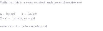 Verify that this is a vector set check each property(assoctive, etc):
X = (x0, x#) Y = (yo, y#)
X + Y
(xo + yo, x# + y#)
scalar × X = X = (sclar × x0, sclar × x#)
X