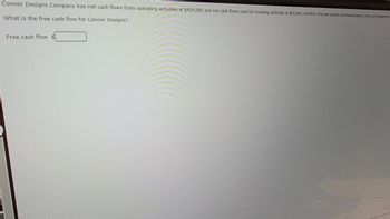 Connor Designs Company has net cash flows from operating activities of $425,000 and net cash flows used for investing activities of $65,000, of which 70% was used to purchase property, plant, and equipment.
What is the free cash flow for Connor Designs?
Free cash flow s