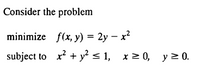 Consider the problem
minimize f(x, y) = 2y – x²
subject to x + y² < 1, x2 0, y 2 0.
