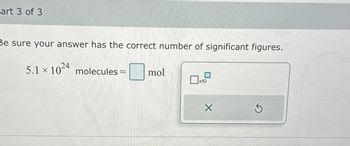 art 3 of 3
Be sure your answer has the correct number of significant figures.
5.1 x 1024 molecules = mol
x10
5