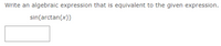 Write an algebraic expression that is equivalent to the given expression.
sin(arctan(x))
