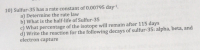 OSulfur-35 has a rate constant of 0.00795 day1.
a) Determine the rate law
b) What is the half-life of Sulfur-35
c) What percentage of the isotope will remain after 115 days
d) Write the reaction for the following decays of sulfur-35: alpha, beta, and
electron capture
