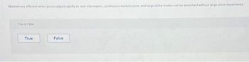 Markets are efficient when prices adjust rapidly to new information, continuous markets exist, and large dollar trades can be absorbed without large price movements.
True or False
True
False