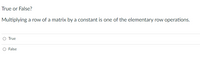 True or False?
Multiplying a row of a matrix by a constant is one of the elementary row operations.
O True
O False
