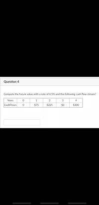 Question 4
Compute the future value with a rate of 6.5% and the following cash flow stream?
Years
1
2
3
CashFlows
$75
$225
$0
$300
