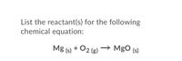 List the reactant(s) for the following
chemical equation:
Mg (s) + O2 (g)
MgO (s)
