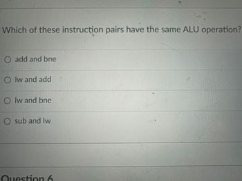 Which of these instruction pairs have the same ALU operation?
O add and bne
Olw and add
Olw and bne
O sub and Iw
Question 6