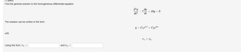 **Problem Statement:**

**Find the general solution to the homogeneous differential equation**

\[
\frac{d^2y}{dt^2} - 7\frac{dy}{dt} + 10y = 0
\]

**Solution:**

The solution can be written in the form:

\[
y = C_1 e^{r_1 t} + C_2 e^{r_2 t}
\]

with \( r_1 < r_2 \).

**Using this form, \( r_1 = \) [input box] and \( r_2 = \) [input box]**