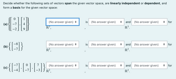 Decide whether the following sets of vectors span the given vector space, are linearly independent or dependent, and
form a basis for the given vector space:
(a)
(b)
(c)
0
-2
{ED}
7
{2} [9][33]}
-
(No answer given)
R³,
(No answer given)
R²,
(No answer given) ♦
R²,
is (No answer given)
is (No answer given)
is (No answer given)
and (No answer given) ◆ for
R³.
and (No answer given)
R².
and
R².
(No answer given)
◆ for
for