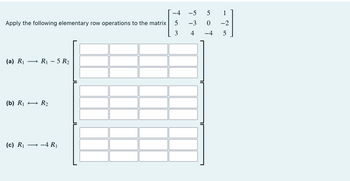 Apply the following elementary row operations to the matrix
(a) R₁
R₁ - 5 R₂
(b) R₁ R₂
(c) R₁
-4 R₁
-4
5
3
-5 5
1
-3
0
-2
4 -4 5